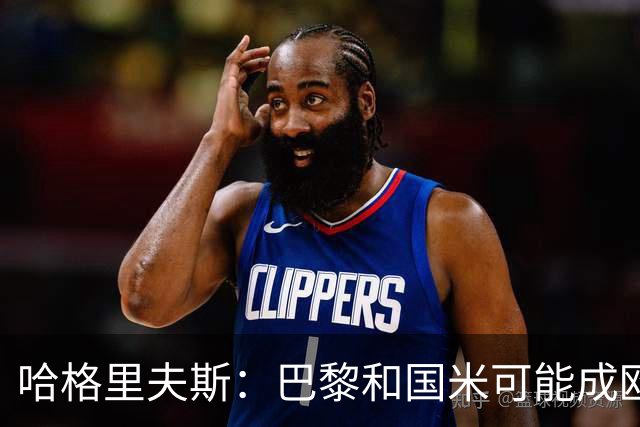 哈格里夫斯：巴黎&国米可能成欧冠黑马